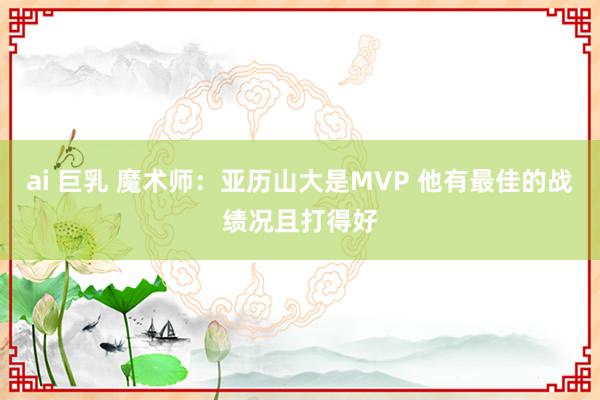 ai 巨乳 魔术师：亚历山大是MVP 他有最佳的战绩况且打得好