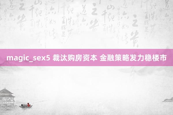 magic_sex5 裁汰购房资本 金融策略发力稳楼市