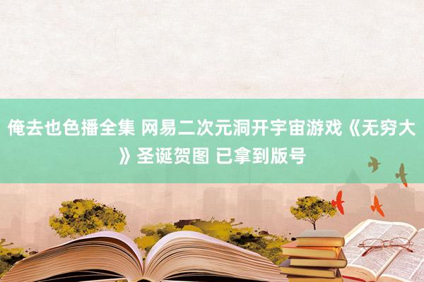 俺去也色播全集 网易二次元洞开宇宙游戏《无穷大》圣诞贺图 已拿到版号
