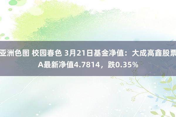 亚洲色图 校园春色 3月21日基金净值：大成高鑫股票A最新净值4.7814，跌0.35%