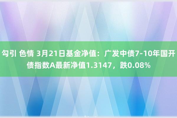 勾引 色情 3月21日基金净值：广发中债7-10年国开债指数A最新净值1.3147，跌0.08%