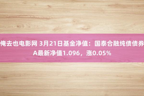 俺去也电影网 3月21日基金净值：国泰合融纯债债券A最新净值1.096，涨0.05%