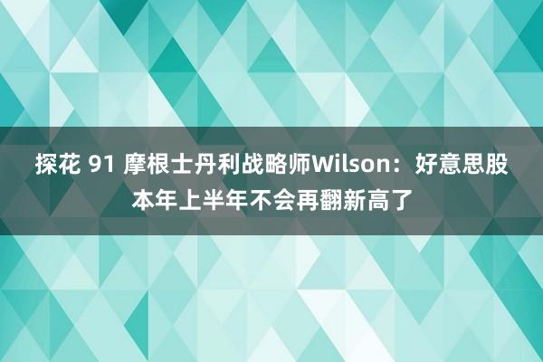 探花 91 摩根士丹利战略师Wilson：好意思股本年上半年不会再翻新高了