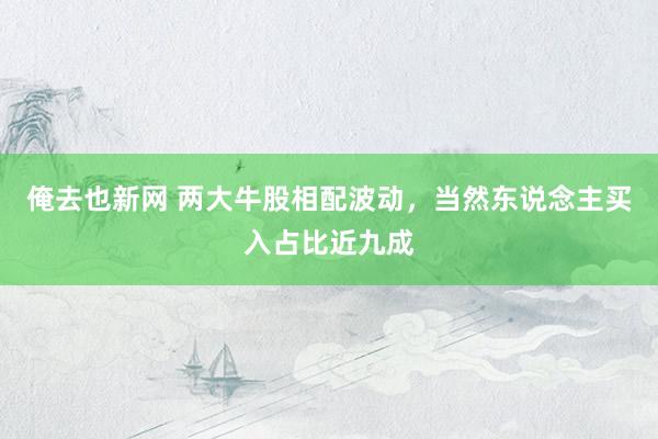 俺去也新网 两大牛股相配波动，当然东说念主买入占比近九成