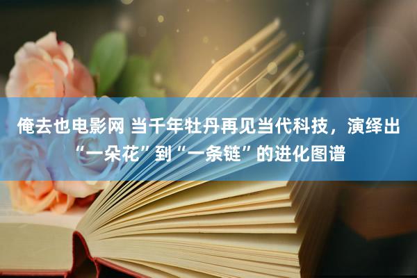 俺去也电影网 当千年牡丹再见当代科技，演绎出“一朵花”到“一条链”的进化图谱
