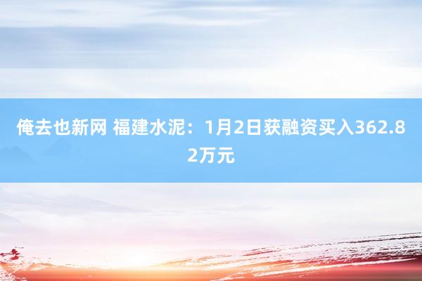 俺去也新网 福建水泥：1月2日获融资买入362.82万元