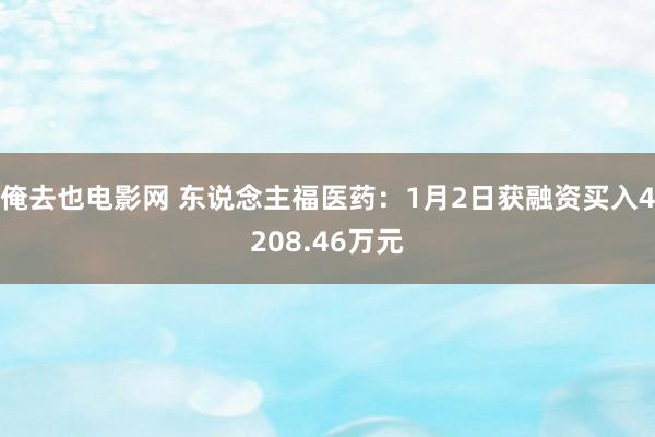 俺去也电影网 东说念主福医药：1月2日获融资买入4208.46万元