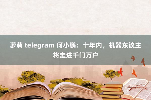 萝莉 telegram 何小鹏：十年内，机器东谈主将走进千门万户