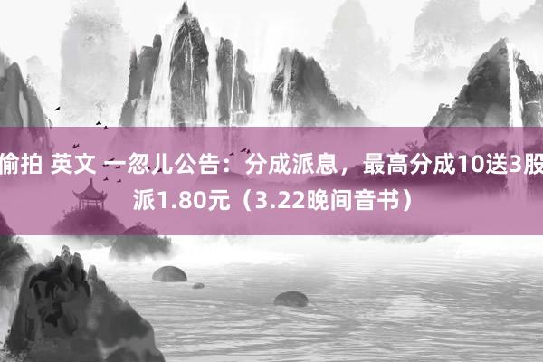 偷拍 英文 一忽儿公告：分成派息，最高分成10送3股派1.80元（3.22晚间音书）