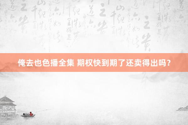 俺去也色播全集 期权快到期了还卖得出吗？