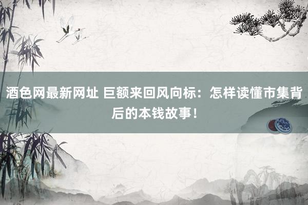 酒色网最新网址 巨额来回风向标：怎样读懂市集背后的本钱故事！