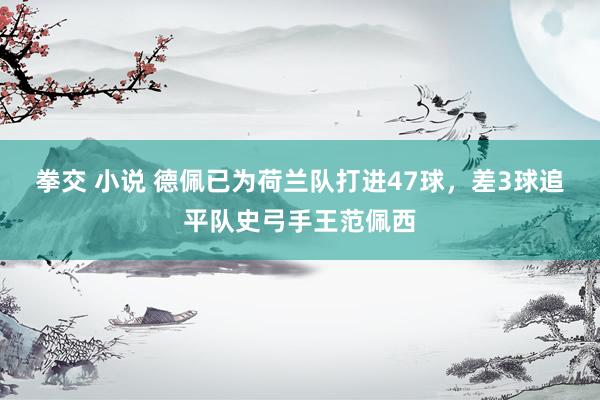 拳交 小说 德佩已为荷兰队打进47球，差3球追平队史弓手王范佩西