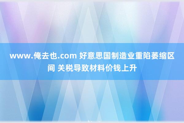 www.俺去也.com 好意思国制造业重陷萎缩区间 关税导致材料价钱上升