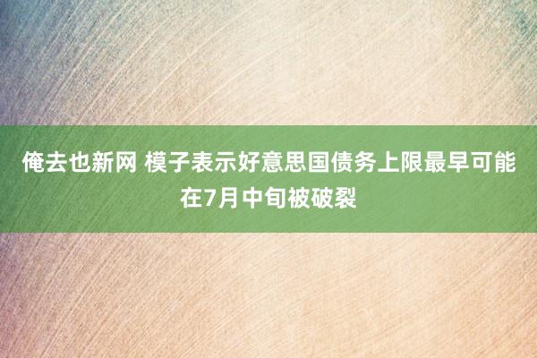 俺去也新网 模子表示好意思国债务上限最早可能在7月中旬被破裂