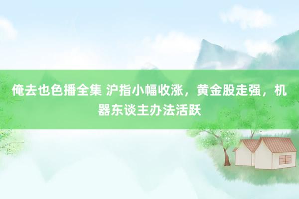 俺去也色播全集 沪指小幅收涨，黄金股走强，机器东谈主办法活跃