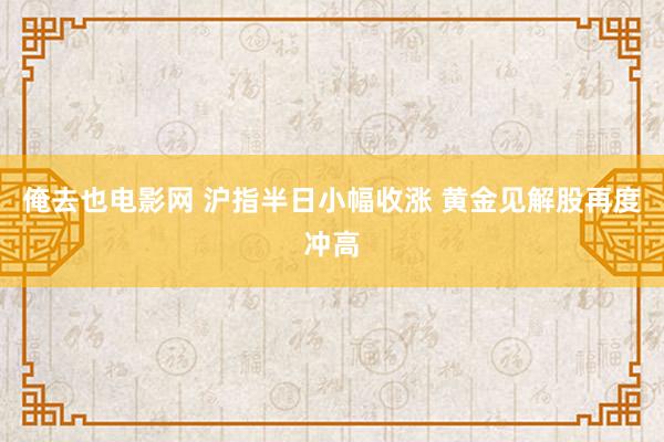 俺去也电影网 沪指半日小幅收涨 黄金见解股再度冲高