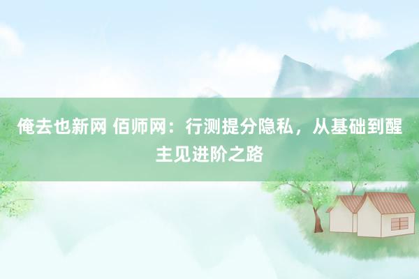 俺去也新网 佰师网：行测提分隐私，从基础到醒主见进阶之路