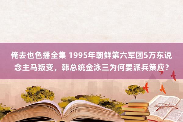 俺去也色播全集 1995年朝鲜第六军团5万东说念主马叛变，韩总统金泳三为何要派兵策应？