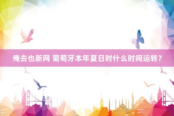 俺去也新网 葡萄牙本年夏日时什么时间运转？