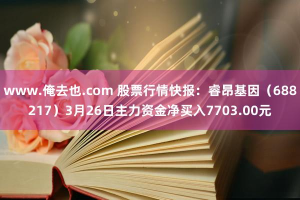 www.俺去也.com 股票行情快报：睿昂基因（688217）3月26日主力资金净买入7703.00元