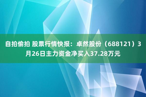 自拍偷拍 股票行情快报：卓然股份（688121）3月26日主力资金净买入37.28万元