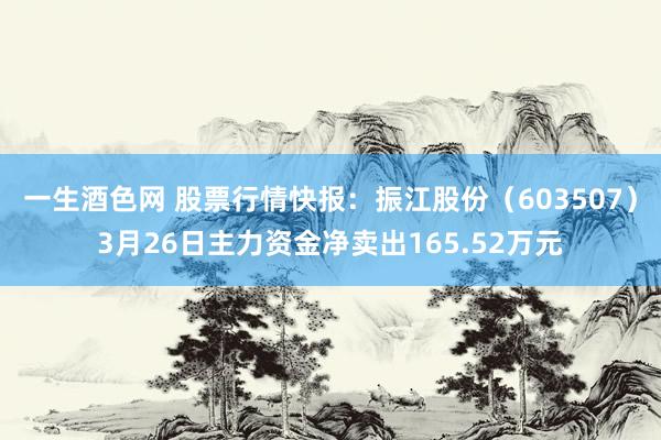一生酒色网 股票行情快报：振江股份（603507）3月26日主力资金净卖出165.52万元
