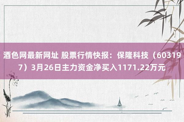 酒色网最新网址 股票行情快报：保隆科技（603197）3月26日主力资金净买入1171.22万元