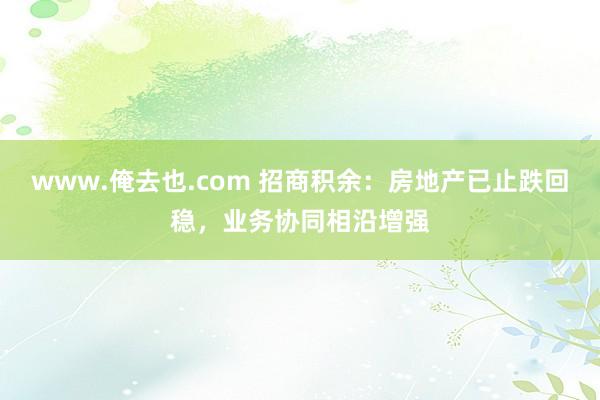 www.俺去也.com 招商积余：房地产已止跌回稳，业务协同相沿增强