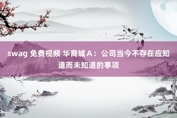 swag 免费视频 华裔城Ａ：公司当今不存在应知道而未知道的事项