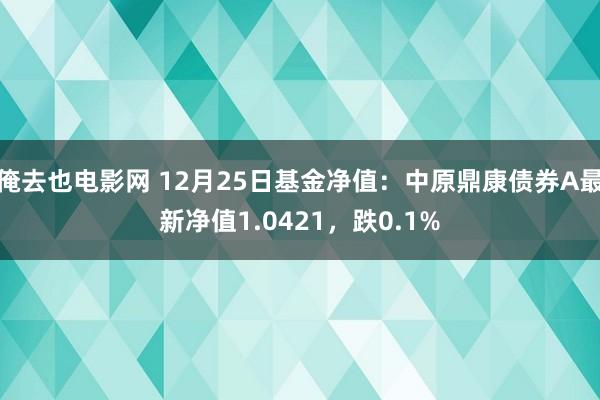 俺去也电影网 12月25日基金净值：中原鼎康债券A最新净值1.0421，跌0.1%