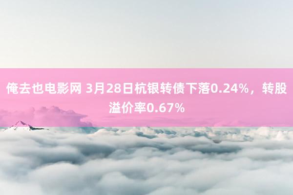 俺去也电影网 3月28日杭银转债下落0.24%，转股溢价率0.67%