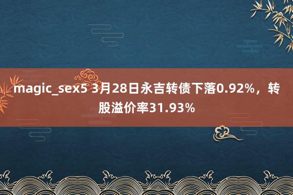 magic_sex5 3月28日永吉转债下落0.92%，转股溢价率31.93%