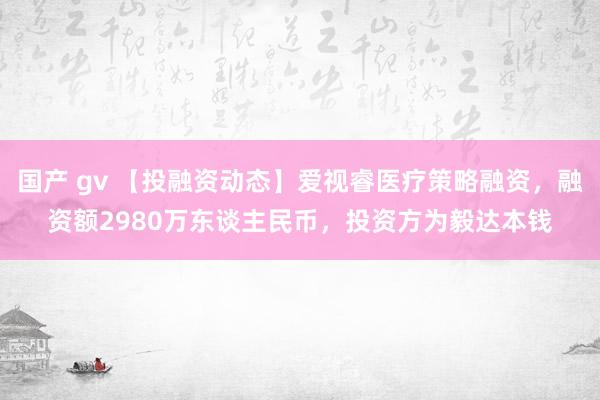 国产 gv 【投融资动态】爱视睿医疗策略融资，融资额2980万东谈主民币，投资方为毅达本钱