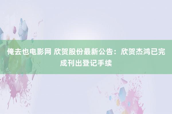俺去也电影网 欣贺股份最新公告：欣贺杰鸿已完成刊出登记手续