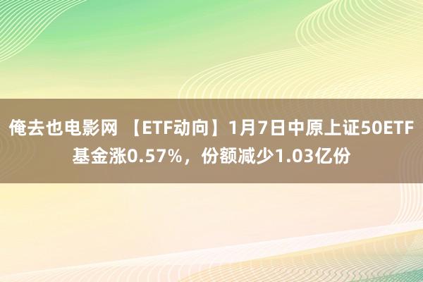 俺去也电影网 【ETF动向】1月7日中原上证50ETF基金涨0.57%，份额减少1.03亿份