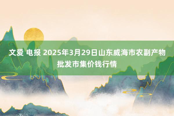 文爱 电报 2025年3月29日山东威海市农副产物批发市集价钱行情