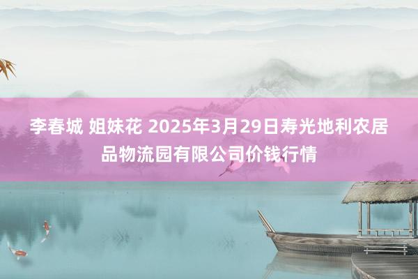 李春城 姐妹花 2025年3月29日寿光地利农居品物流园有限公司价钱行情