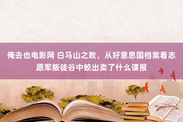 俺去也电影网 白马山之败，从好意思国档案看志愿军叛徒谷中蛟出卖了什么谍报