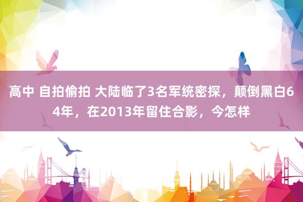 高中 自拍偷拍 大陆临了3名军统密探，颠倒黑白64年，在2013年留住合影，今怎样