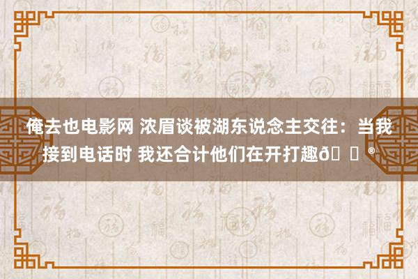 俺去也电影网 浓眉谈被湖东说念主交往：当我接到电话时 我还合计他们在开打趣😮