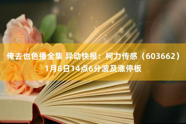 俺去也色播全集 异动快报：柯力传感（603662）1月8日14点6分波及涨停板