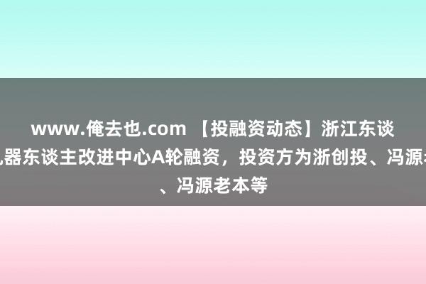www.俺去也.com 【投融资动态】浙江东谈主形机器东谈主改进中心A轮融资，投资方为浙创投、冯源老本等