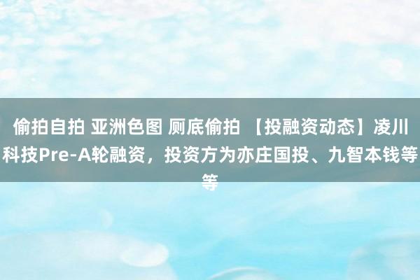 偷拍自拍 亚洲色图 厕底偷拍 【投融资动态】凌川科技Pre-A轮融资，投资方为亦庄国投、九智本钱等
