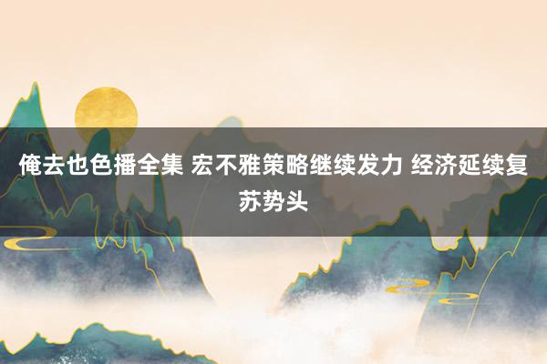 俺去也色播全集 宏不雅策略继续发力 经济延续复苏势头