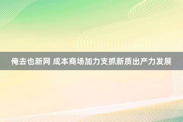 俺去也新网 成本商场加力支抓新质出产力发展