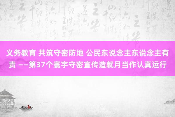 义务教育 共筑守密防地 公民东说念主东说念主有责 ——第37个寰宇守密宣传造就月当作认真运行