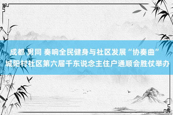 成都 男同 奏响全民健身与社区发展“协奏曲”  城阳村社区第六届千东说念主住户通顺会胜仗举办