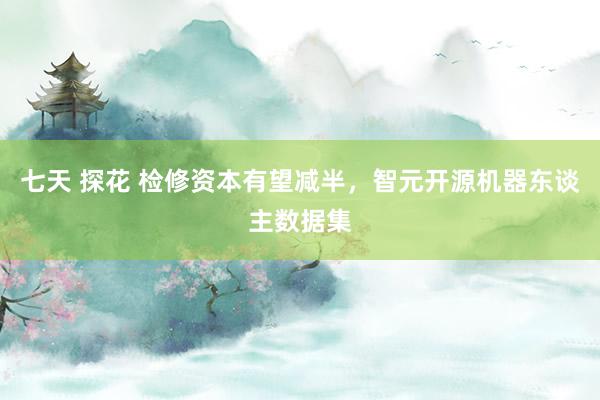 七天 探花 检修资本有望减半，智元开源机器东谈主数据集
