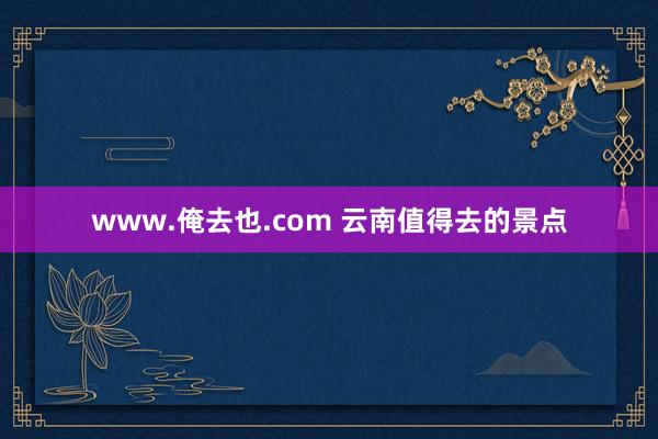 www.俺去也.com 云南值得去的景点