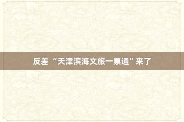 反差 “天津滨海文旅一票通”来了